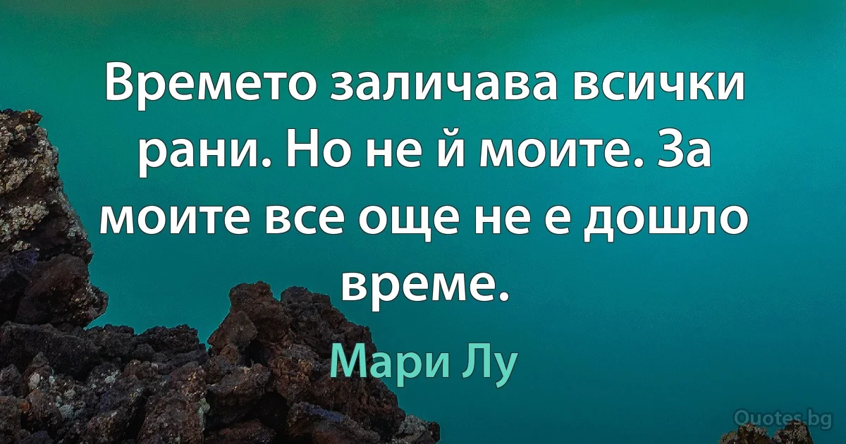 Времето заличава всички рани. Но не й моите. За моите все още не е дошло време. (Мари Лу)