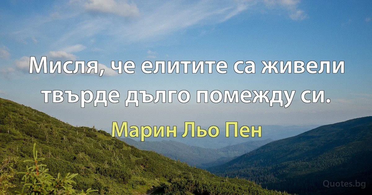 Мисля, че елитите са живели твърде дълго помежду си. (Марин Льо Пен)