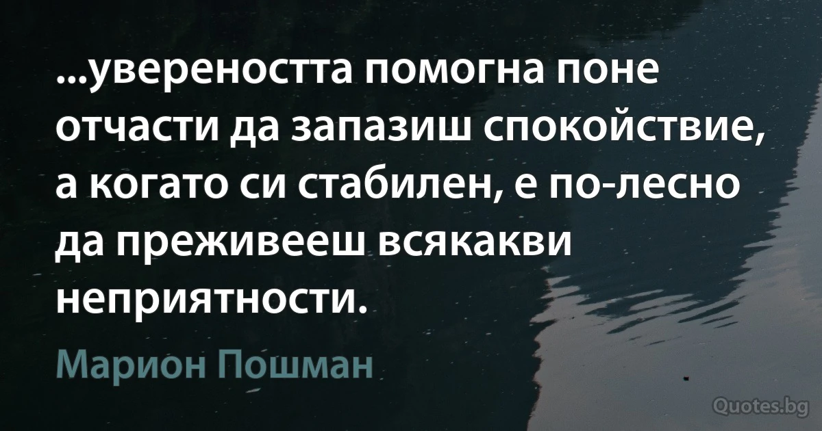 ...увереността помогна поне отчасти да запазиш спокойствие, а когато си стабилен, е по-лесно да преживееш всякакви неприятности. (Марион Пошман)