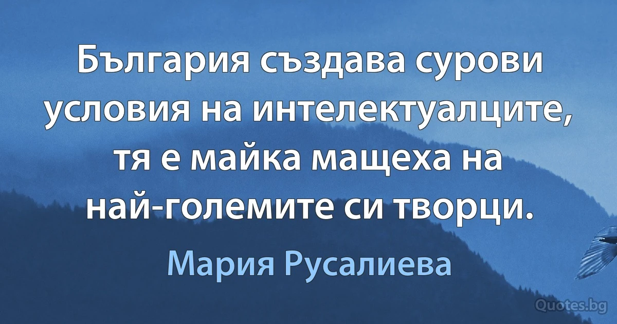 България създава сурови условия на интелектуалците, тя е майка мащеха на най-големите си творци. (Мария Русалиева)