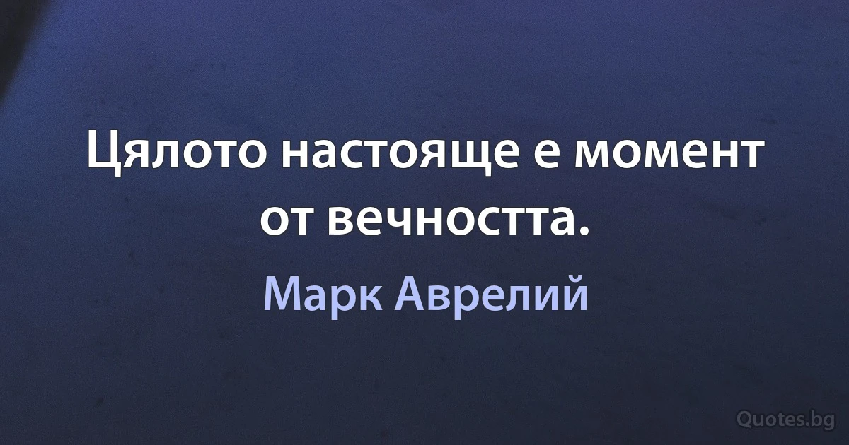 Цялото настояще е момент от вечността. (Марк Аврелий)