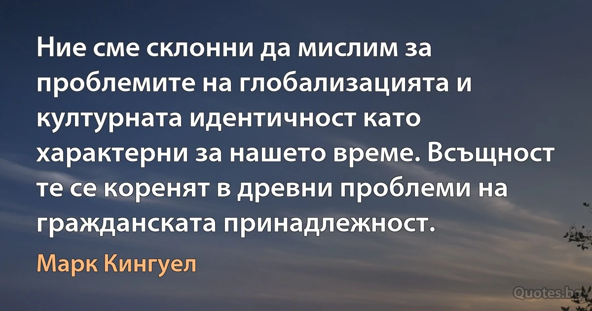 Ние сме склонни да мислим за проблемите на глобализацията и културната идентичност като характерни за нашето време. Всъщност те се коренят в древни проблеми на гражданската принадлежност. (Марк Кингуел)