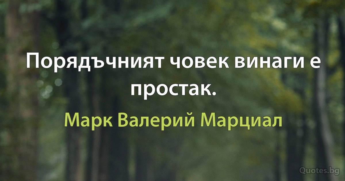 Порядъчният човек винаги е простак. (Марк Валерий Марциал)