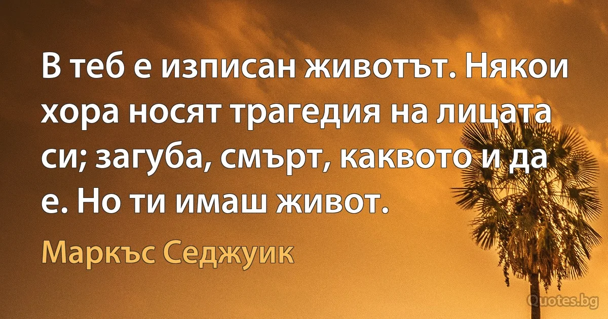 В теб е изписан животът. Някои хора носят трагедия на лицата си; загуба, смърт, каквото и да е. Но ти имаш живот. (Маркъс Седжуик)