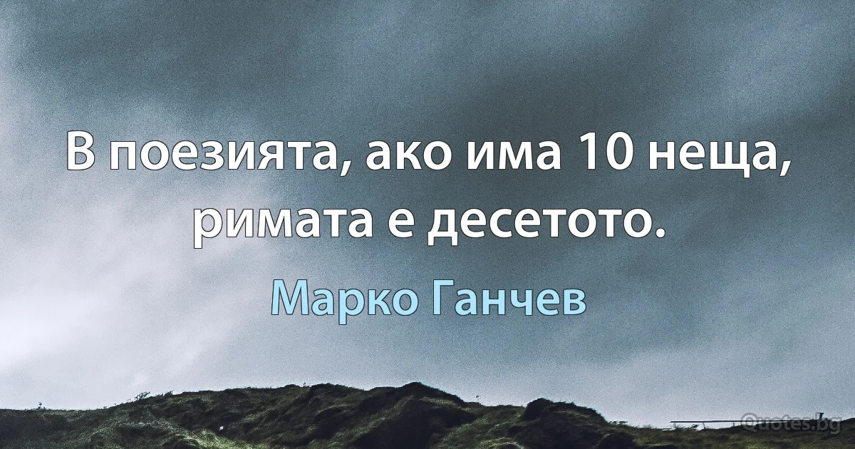 В поезията, ако има 10 неща, римата е десетото. (Марко Ганчев)