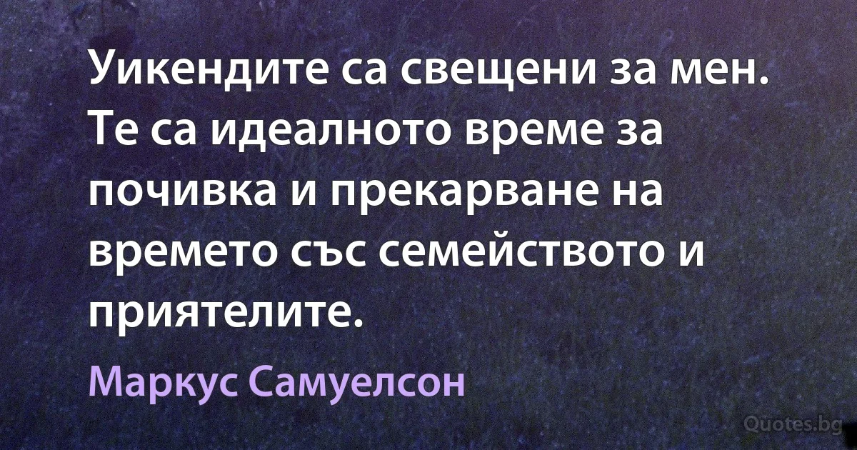 Уикендите са свещени за мен. Те са идеалното време за почивка и прекарване на времето със семейството и приятелите. (Маркус Самуелсон)