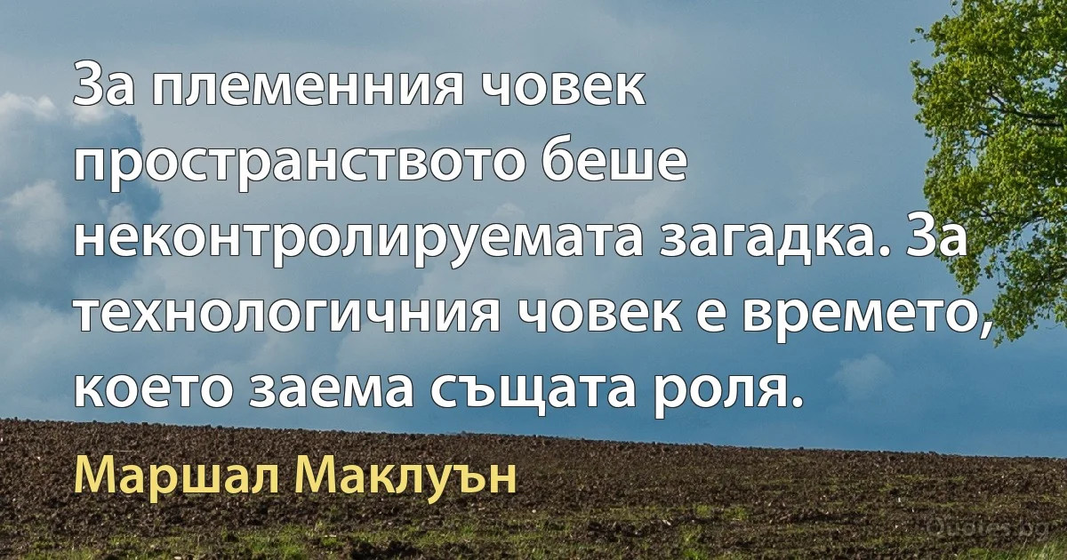 За племенния човек пространството беше неконтролируемата загадка. За технологичния човек е времето, което заема същата роля. (Маршал Маклуън)