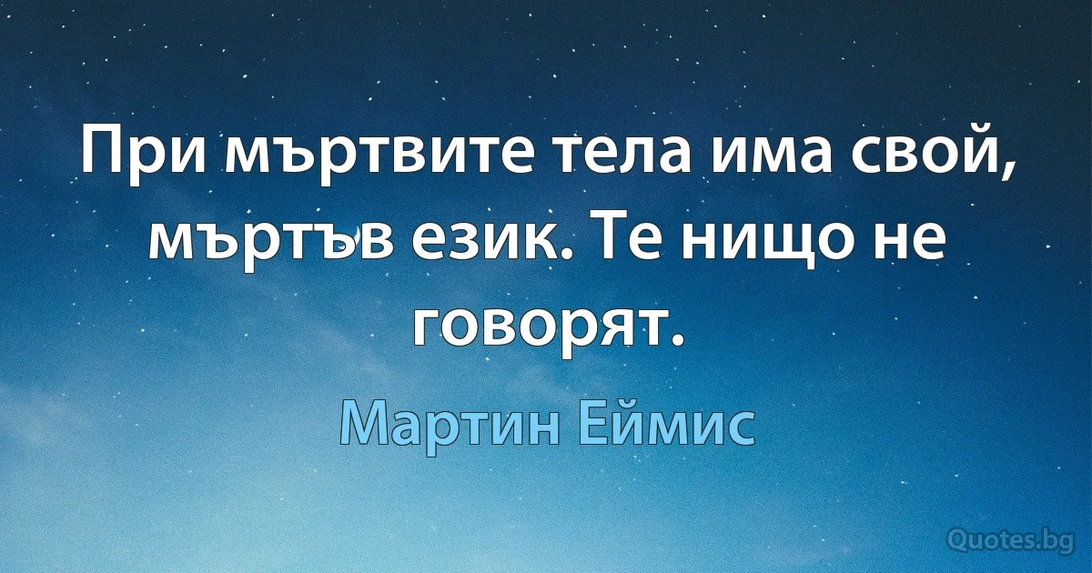 При мъртвите тела има свой, мъртъв език. Те нищо не говорят. (Мартин Еймис)