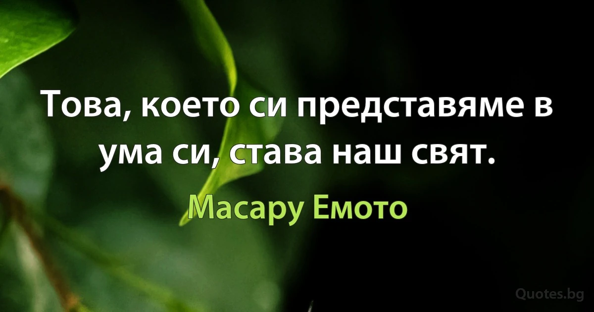 Това, което си представяме в ума си, става наш свят. (Масару Емото)