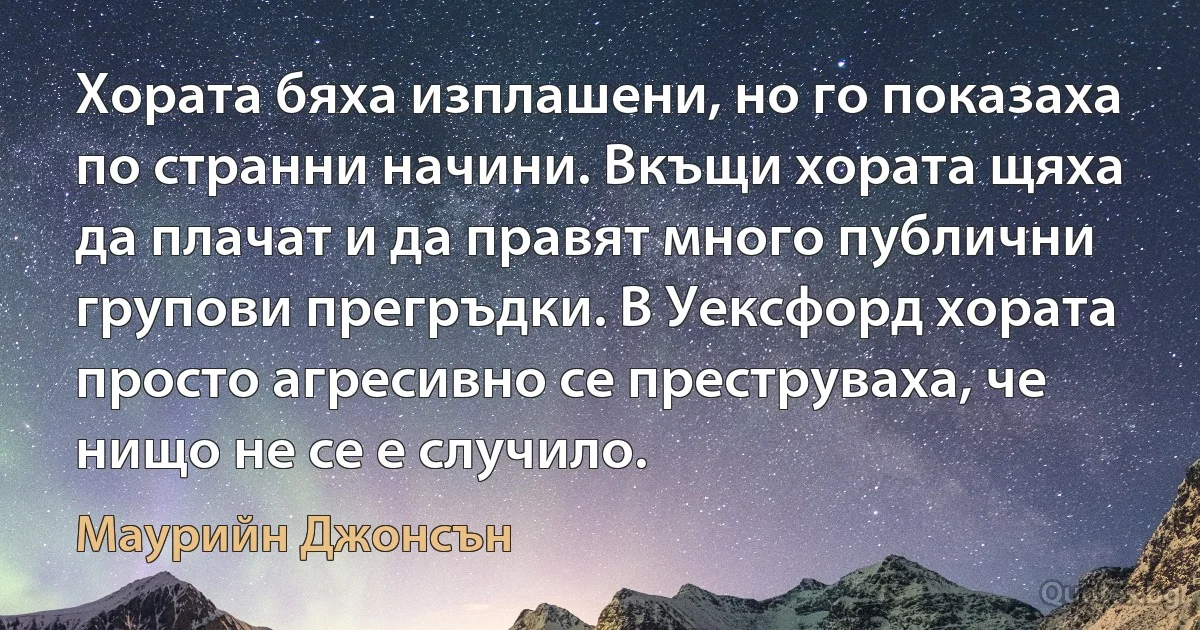 Хората бяха изплашени, но го показаха по странни начини. Вкъщи хората щяха да плачат и да правят много публични групови прегръдки. В Уексфорд хората просто агресивно се преструваха, че нищо не се е случило. (Маурийн Джонсън)