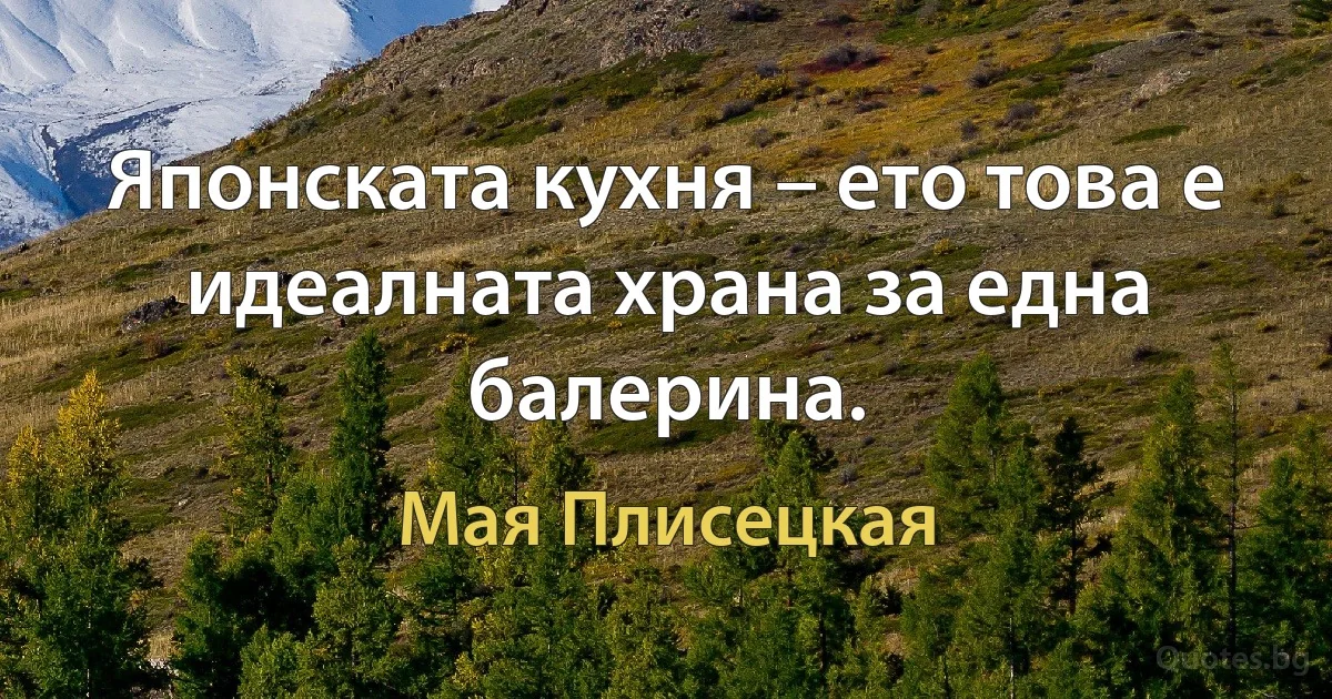 Японската кухня – ето това е идеалната храна за една балерина. (Мая Плисецкая)