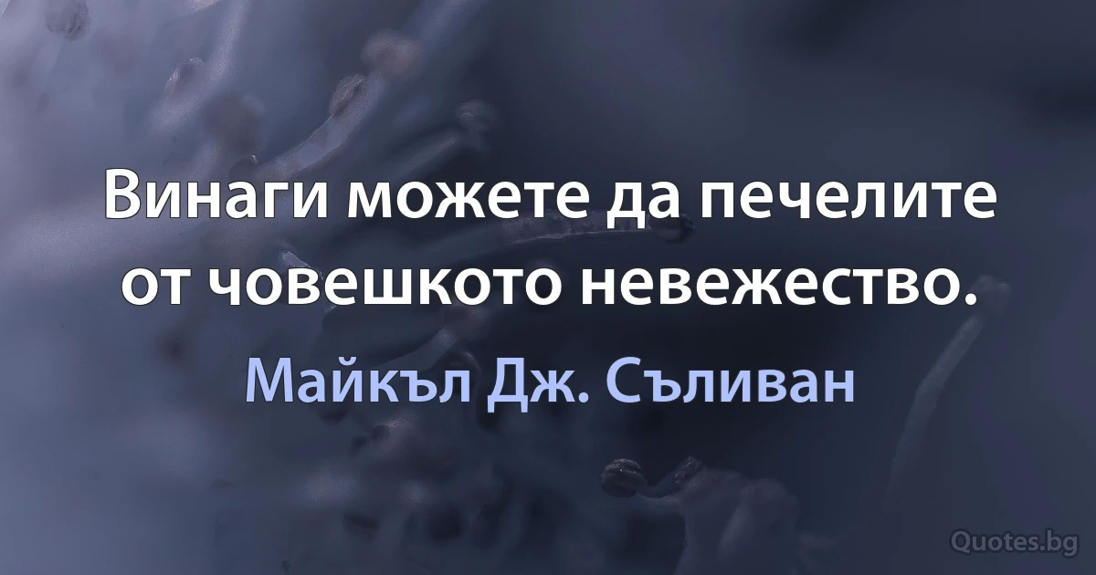 Винаги можете да печелите от човешкото невежество. (Майкъл Дж. Съливан)