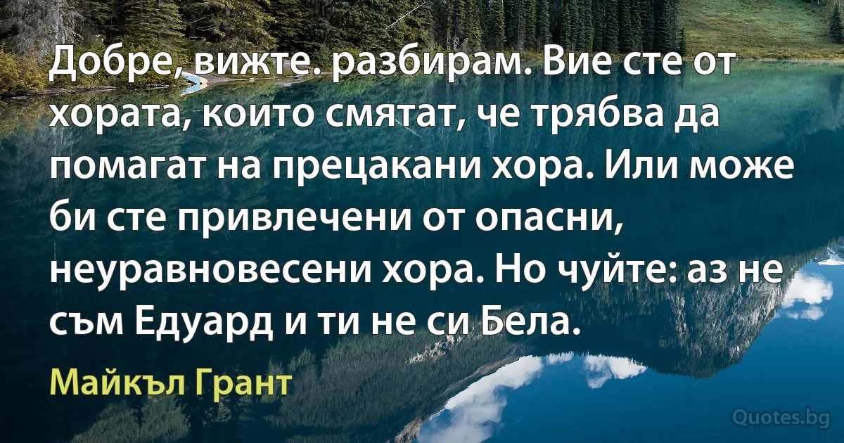 Добре, вижте. разбирам. Вие сте от хората, които смятат, че трябва да помагат на прецакани хора. Или може би сте привлечени от опасни, неуравновесени хора. Но чуйте: аз не съм Едуард и ти не си Бела. (Майкъл Грант)