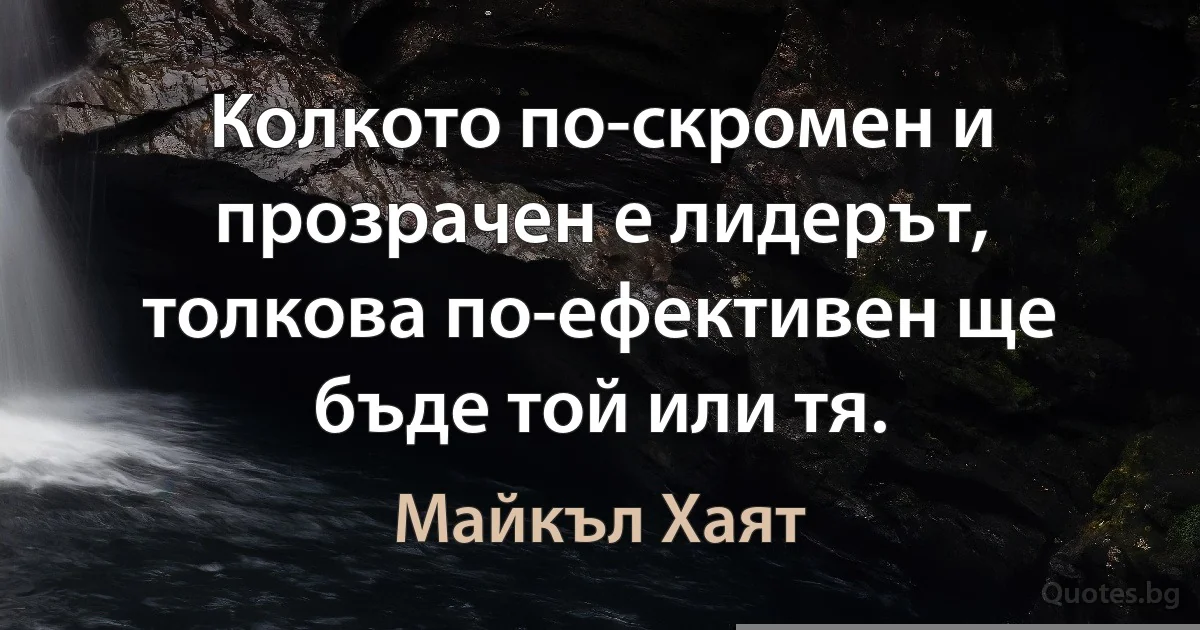 Колкото по-скромен и прозрачен е лидерът, толкова по-ефективен ще бъде той или тя. (Майкъл Хаят)