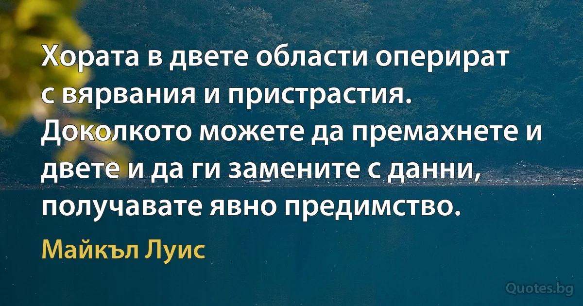 Хората в двете области оперират с вярвания и пристрастия. Доколкото можете да премахнете и двете и да ги замените с данни, получавате явно предимство. (Майкъл Луис)