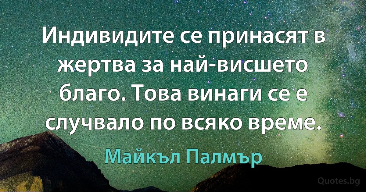 Индивидите се принасят в жертва за най-висшето благо. Това винаги се е случвало по всяко време. (Майкъл Палмър)