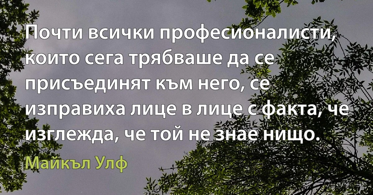 Почти всички професионалисти, които сега трябваше да се присъединят към него, се изправиха лице в лице с факта, че изглежда, че той не знае нищо. (Майкъл Улф)