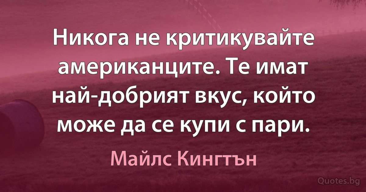 Никога не критикувайте американците. Те имат най-добрият вкус, който може да се купи с пари. (Майлс Кингтън)