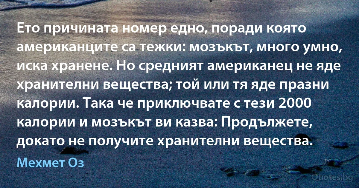 Ето причината номер едно, поради която американците са тежки: мозъкът, много умно, иска хранене. Но средният американец не яде хранителни вещества; той или тя яде празни калории. Така че приключвате с тези 2000 калории и мозъкът ви казва: Продължете, докато не получите хранителни вещества. (Мехмет Оз)