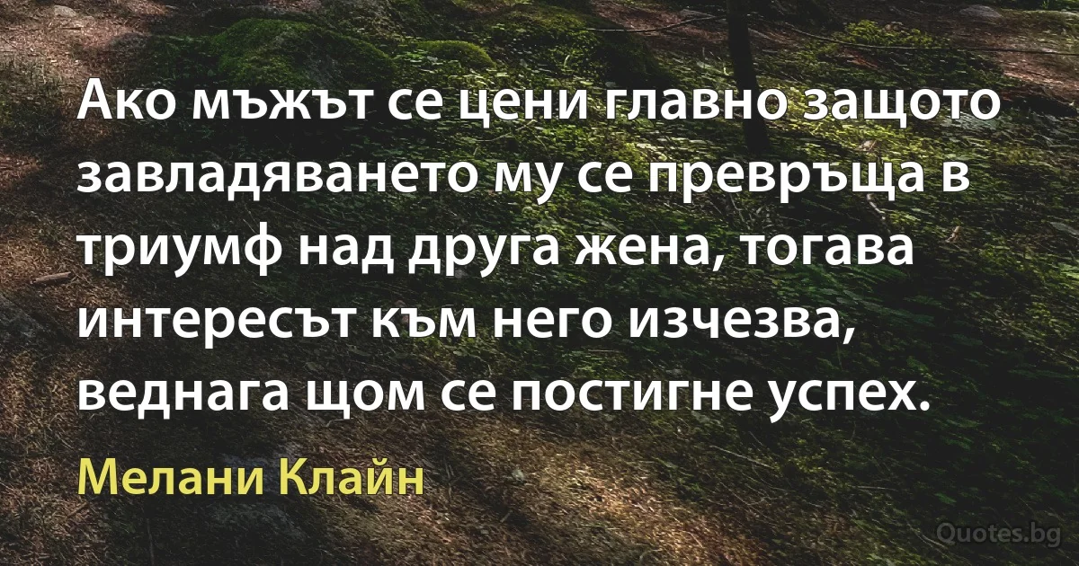 Ако мъжът се цени главно защото завладяването му се превръща в триумф над друга жена, тогава интересът към него изчезва, веднага щом се постигне успех. (Мелани Клайн)