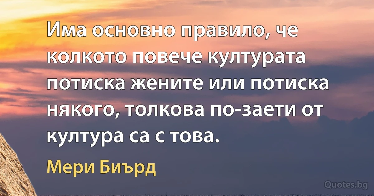 Има основно правило, че колкото повече културата потиска жените или потиска някого, толкова по-заети от култура са с това. (Мери Биърд)