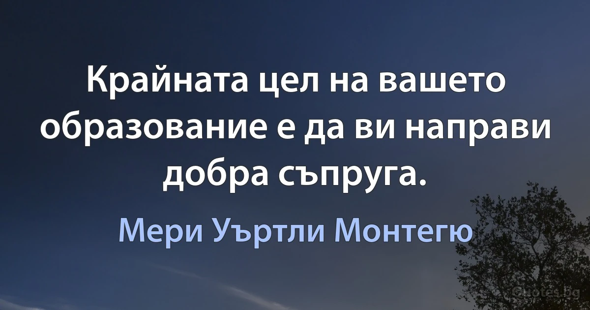 Крайната цел на вашето образование е да ви направи добра съпруга. (Мери Уъртли Монтегю)