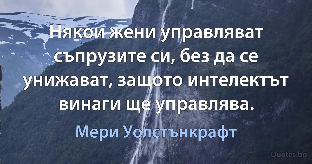 Някои жени управляват съпрузите си, без да се унижават, защото интелектът винаги ще управлява. (Мери Уолстънкрафт)