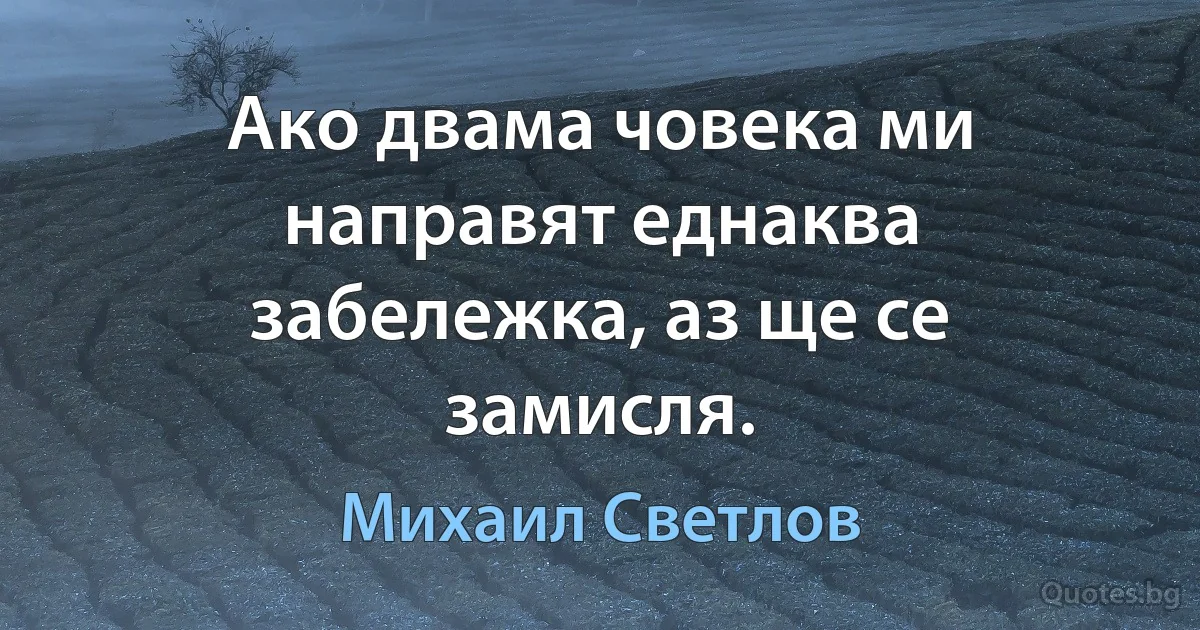 Ако двама човека ми направят еднаква забележка, аз ще се замисля. (Михаил Светлов)