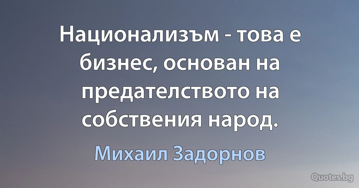 Национализъм - това е бизнес, основан на предателството на собствения народ. (Михаил Задорнов)