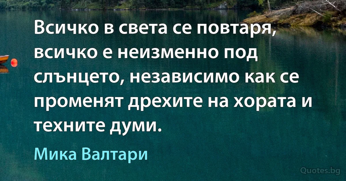 Всичко в света се повтаря, всичко е неизменно под слънцето, независимо как се променят дрехите на хората и техните думи. (Мика Валтари)