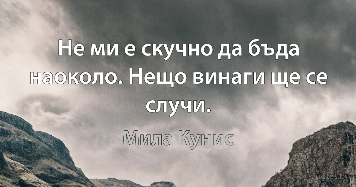 Не ми е скучно да бъда наоколо. Нещо винаги ще се случи. (Мила Кунис)