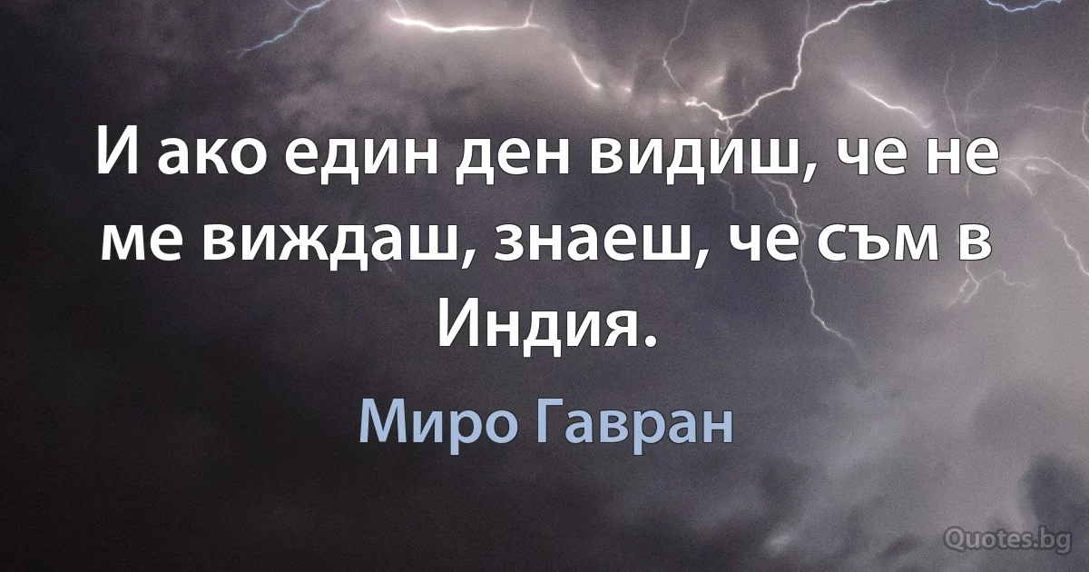 И ако един ден видиш, че не ме виждаш, знаеш, че съм в Индия. (Миро Гавран)