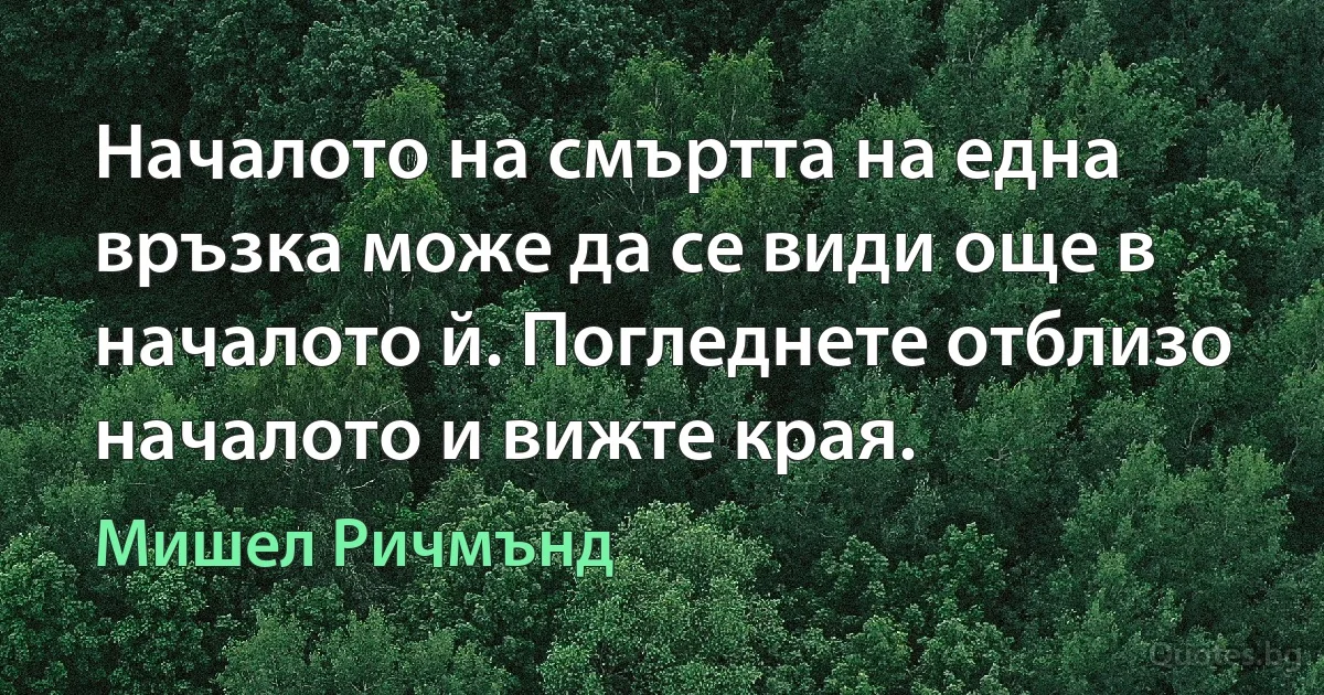 Началото на смъртта на една връзка може да се види още в началото й. Погледнете отблизо началото и вижте края. (Мишел Ричмънд)