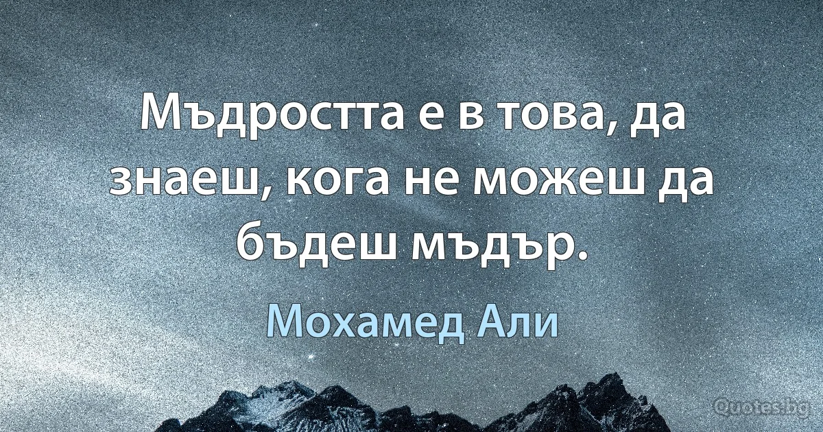 Мъдростта е в това, да знаеш, кога не можеш да бъдеш мъдър. (Мохамед Али)