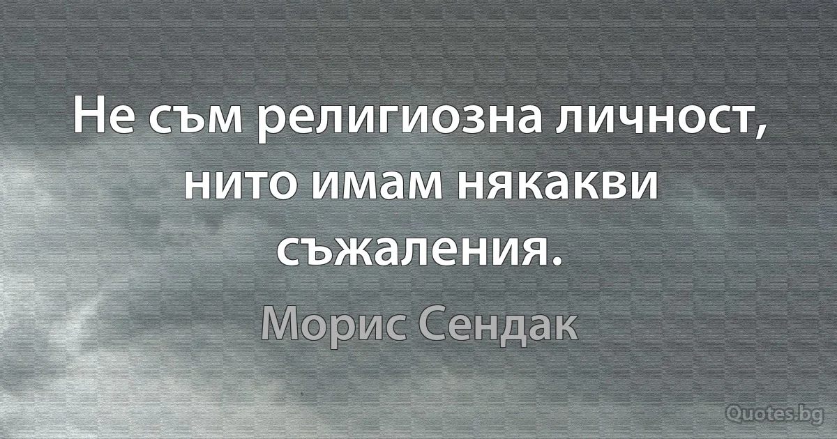 Не съм религиозна личност, нито имам някакви съжаления. (Морис Сендак)