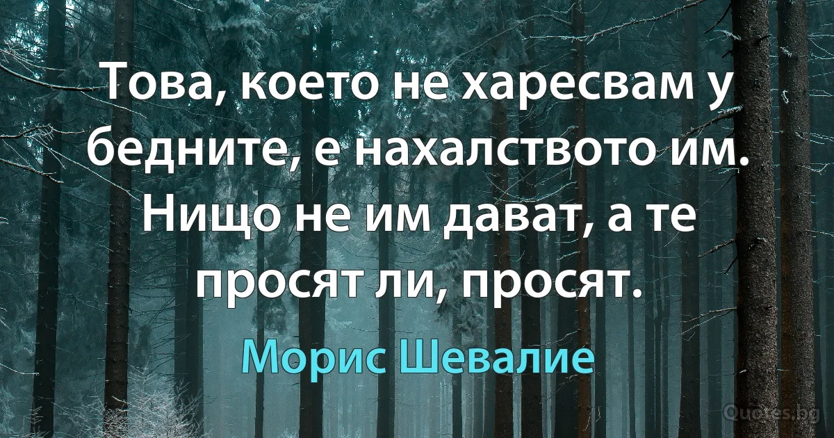 Това, което не харесвам у бедните, е нахалството им. Нищо не им дават, а те просят ли, просят. (Морис Шевалие)