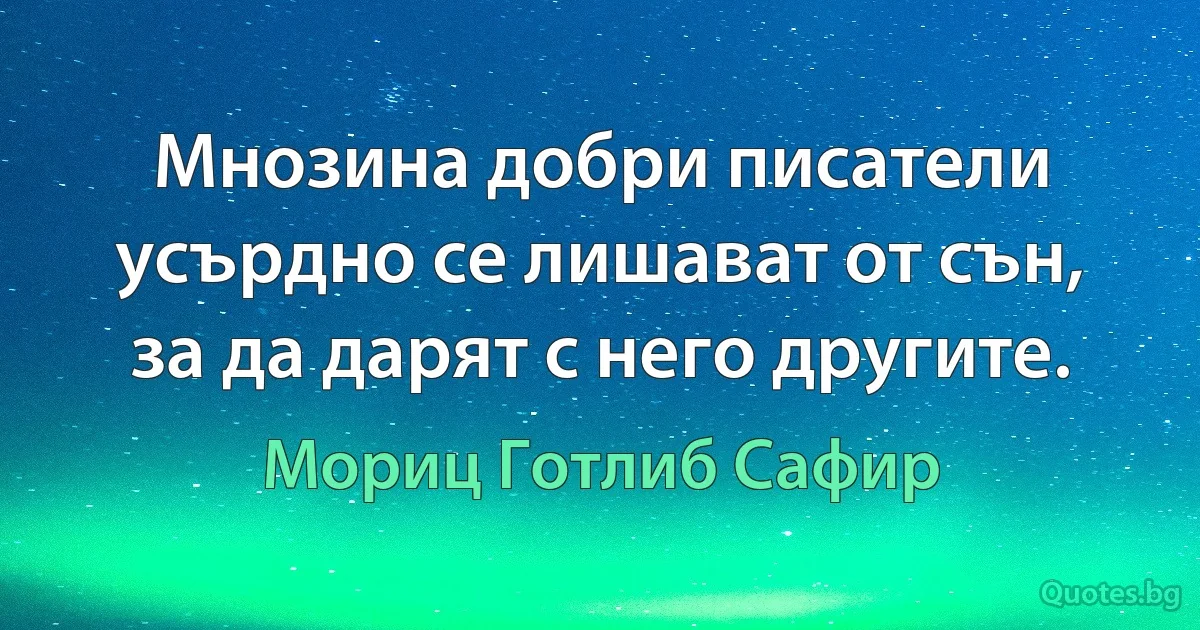 Мнозина добри писатели усърдно се лишават от сън, за да дарят с него другите. (Мориц Готлиб Сафир)