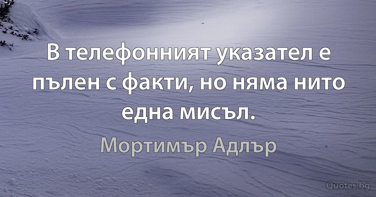 В телефонният указател е пълен с факти, но няма нито една мисъл. (Мортимър Адлър)