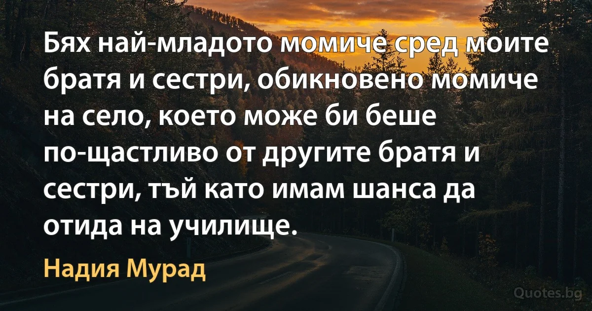 Бях най-младото момиче сред моите братя и сестри, обикновено момиче на село, което може би беше по-щастливо от другите братя и сестри, тъй като имам шанса да отида на училище. (Надия Мурад)