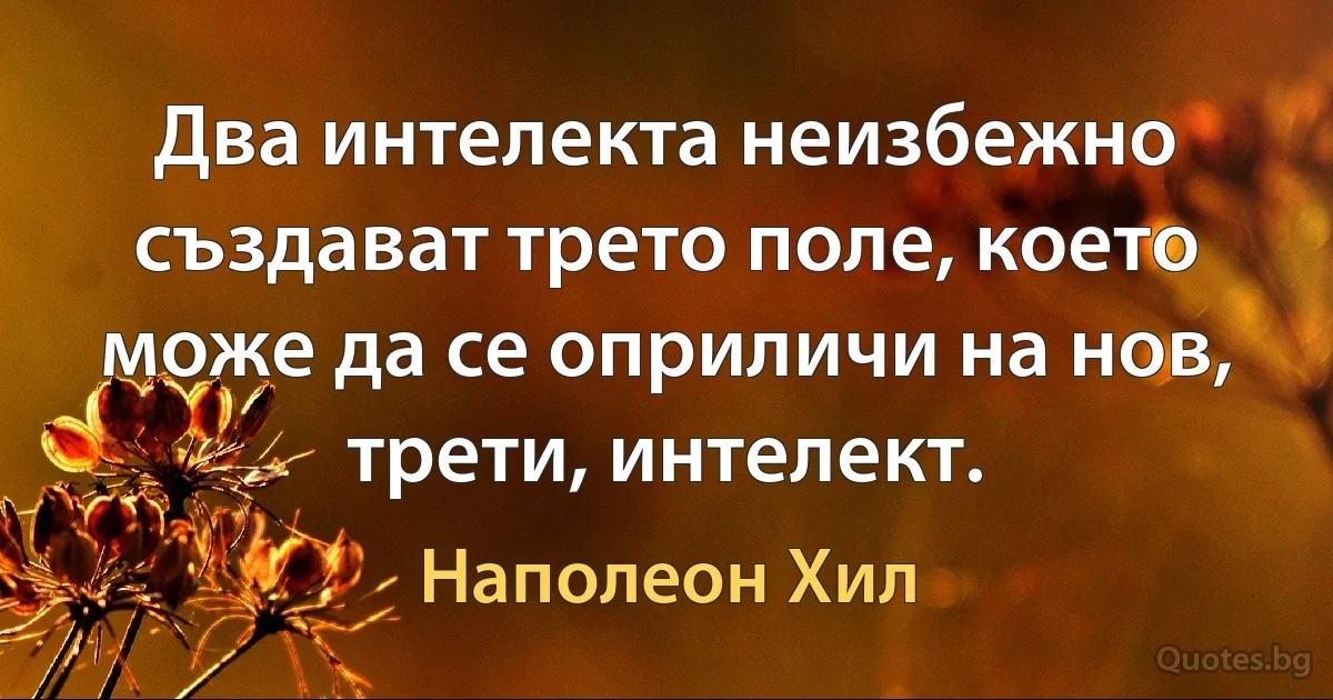 Два интелекта неизбежно създават трето поле, което може да се оприличи на нов, трети, интелект. (Наполеон Хил)