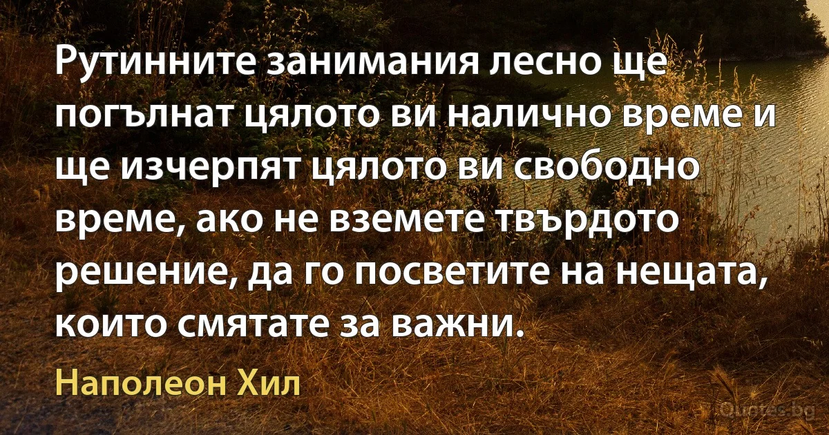 Рутинните занимания лесно ще погълнат цялото ви налично време и ще изчерпят цялото ви свободно време, ако не вземете твърдото решение, да го посветите на нещата, които смятате за важни. (Наполеон Хил)