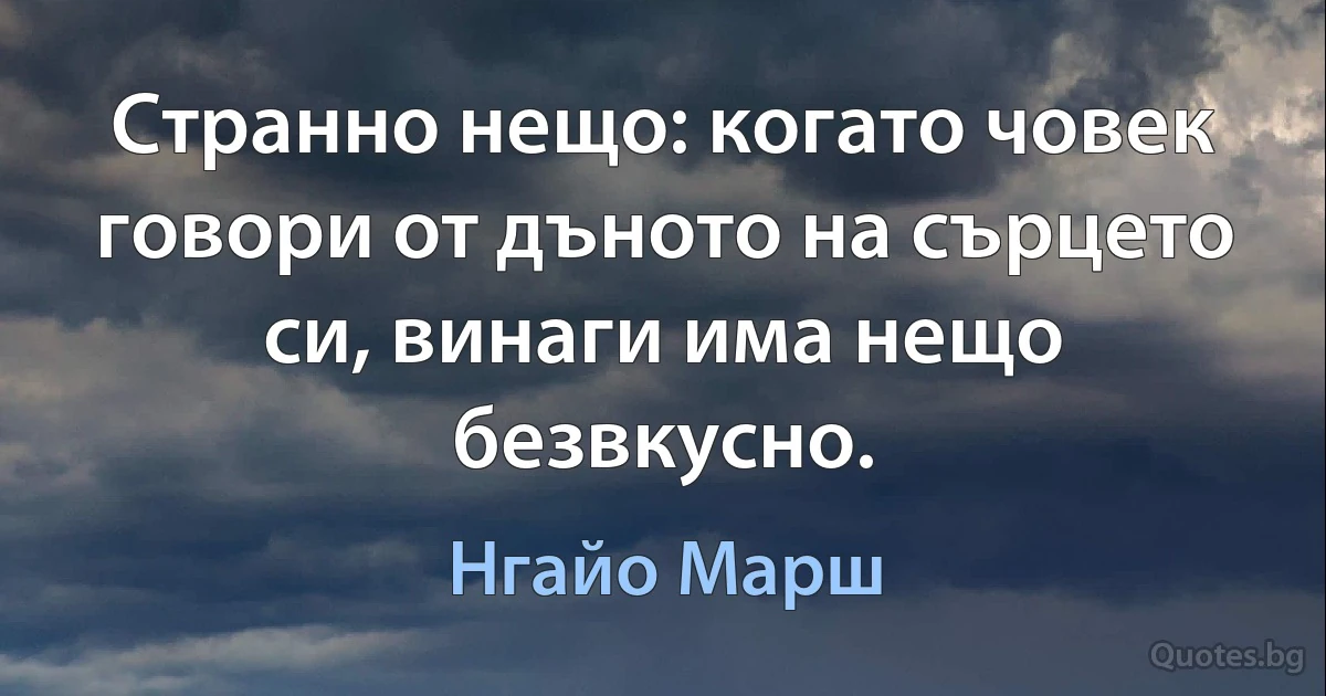 Странно нещо: когато човек говори от дъното на сърцето си, винаги има нещо безвкусно. (Нгайо Марш)