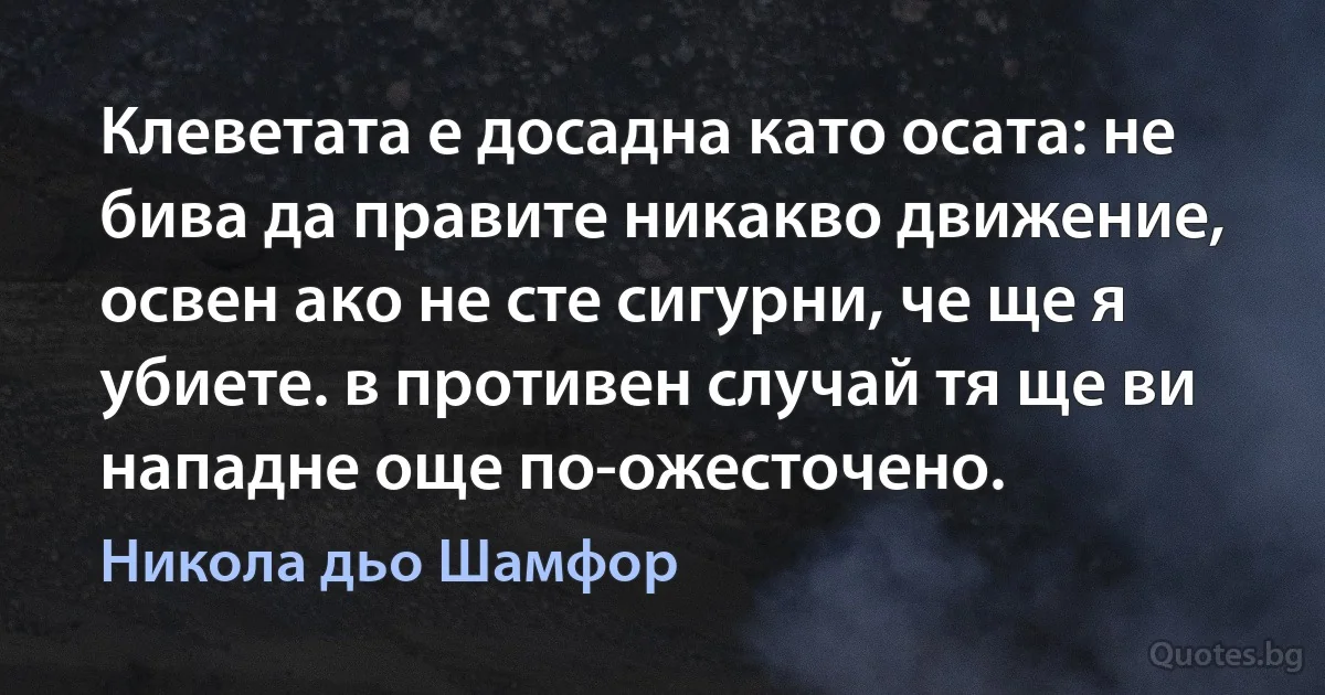 Клеветата е досадна като осата: не бива да правите никакво движение, освен ако не сте сигурни, че ще я убиете. в противен случай тя ще ви нападне още по-ожесточено. (Никола дьо Шамфор)