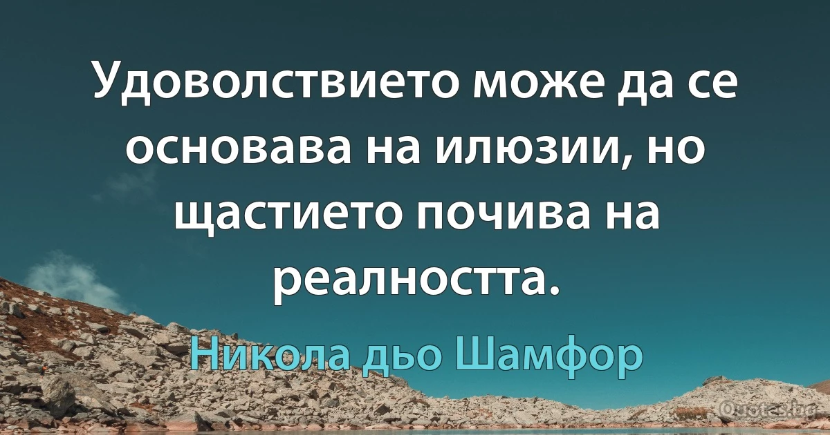 Удоволствието може да се основава на илюзии, но щастието почива на реалността. (Никола дьо Шамфор)