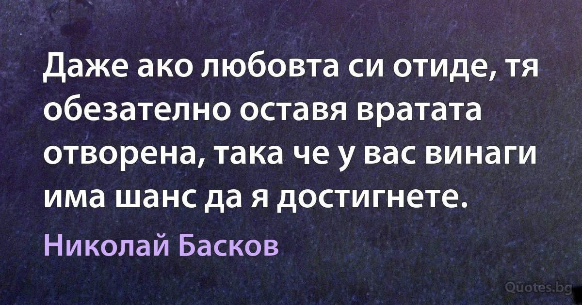 Даже ако любовта си отиде, тя обезателно оставя вратата отворена, така че у вас винаги има шанс да я достигнете. (Николай Басков)