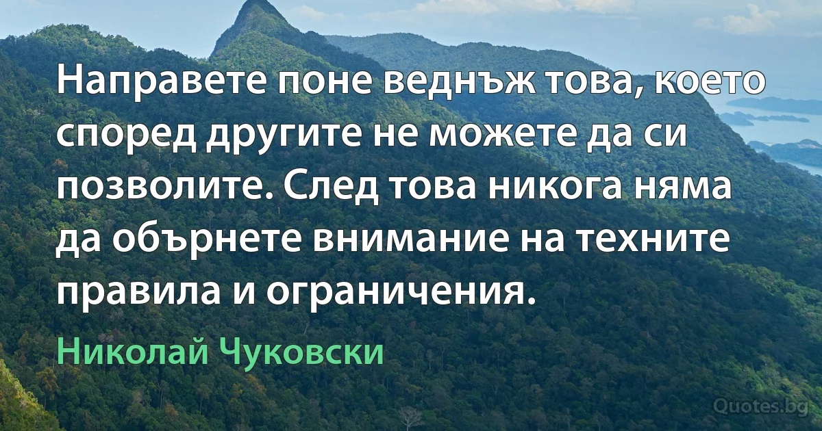 Направете поне веднъж това, което според другите не можете да си позволите. След това никога няма да обърнете внимание на техните правила и ограничения. (Николай Чуковски)