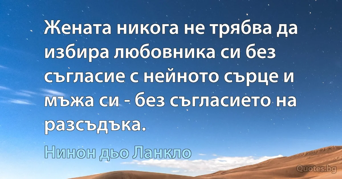 Жената никога не трябва да избира любовника си без съгласие с нейното сърце и мъжа си - без съгласието на разсъдъка. (Нинон дьо Ланкло)