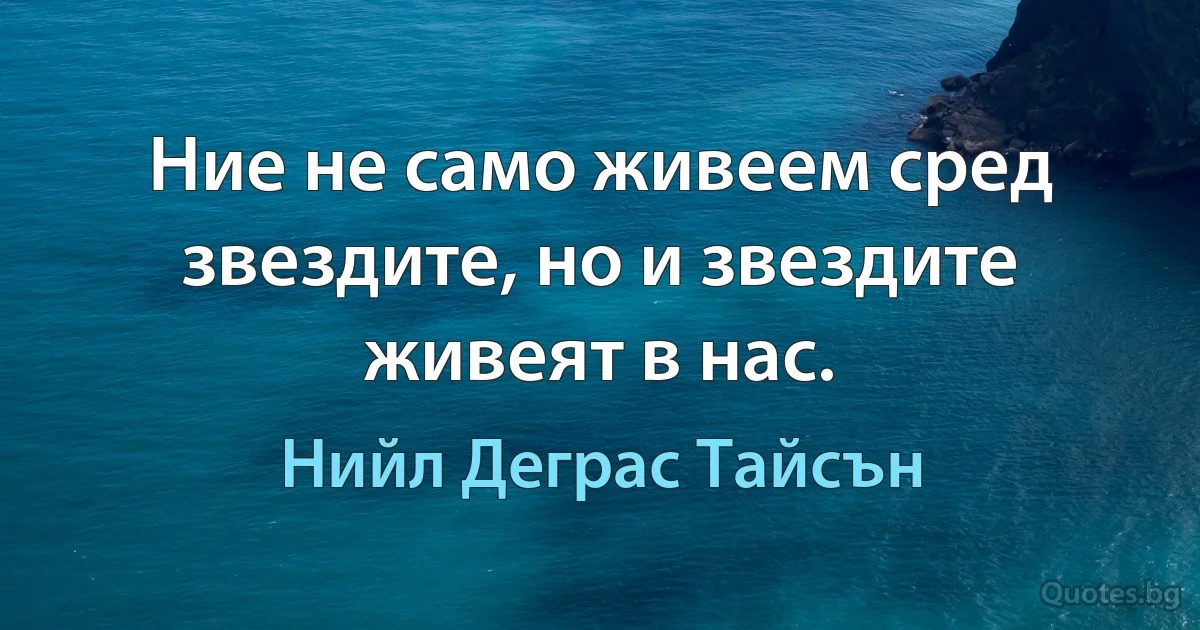 Ние не само живеем сред звездите, но и звездите живеят в нас. (Нийл Деграс Тайсън)