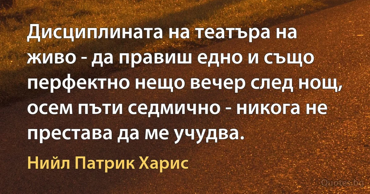 Дисциплината на театъра на живо - да правиш едно и също перфектно нещо вечер след нощ, осем пъти седмично - никога не престава да ме учудва. (Нийл Патрик Харис)