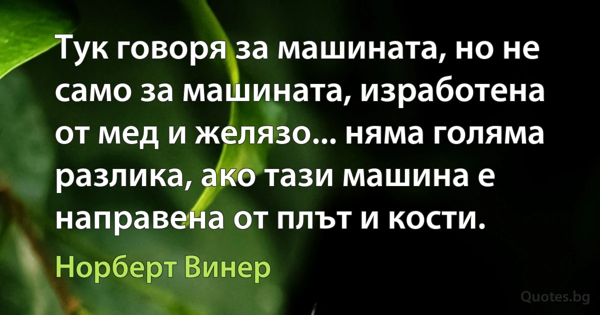 Тук говоря за машината, но не само за машината, изработена от мед и желязо... няма голяма разлика, ако тази машина е направена от плът и кости. (Норберт Винер)